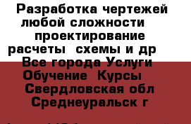Разработка чертежей любой сложности, 3D-проектирование, расчеты, схемы и др.  - Все города Услуги » Обучение. Курсы   . Свердловская обл.,Среднеуральск г.